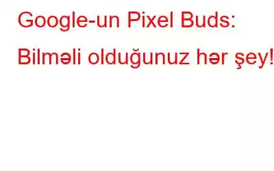 Google-un Pixel Buds: Bilməli olduğunuz hər şey!