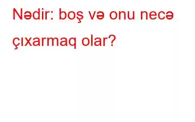 Nədir: boş və onu necə çıxarmaq olar?