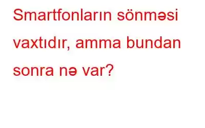 Smartfonların sönməsi vaxtıdır, amma bundan sonra nə var?