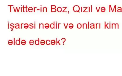 Twitter-in Boz, Qızıl və Mavi işarəsi nədir və onları kim əldə edəcək?