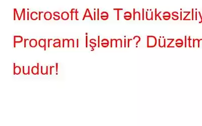 Microsoft Ailə Təhlükəsizliyi Proqramı İşləmir? Düzəltmə budur!