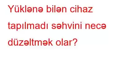 Yüklənə bilən cihaz tapılmadı səhvini necə düzəltmək olar?