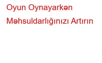 Oyun Oynayarkən Məhsuldarlığınızı Artırın