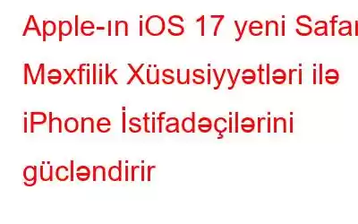 Apple-ın iOS 17 yeni Safari Məxfilik Xüsusiyyətləri ilə iPhone İstifadəçilərini gücləndirir