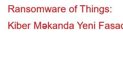 Ransomware of Things: Kiber Məkanda Yeni Fasad!