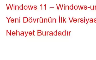 Windows 11 – Windows-un Yeni Dövrünün İlk Versiyası Nəhayət Buradadır