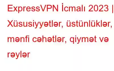 ExpressVPN İcmalı 2023 | Xüsusiyyətlər, üstünlüklər, mənfi cəhətlər, qiymət və rəylər