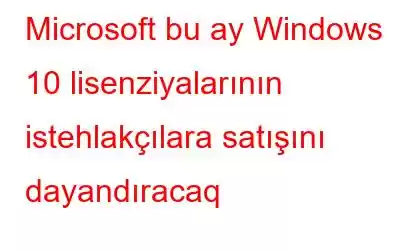 Microsoft bu ay Windows 10 lisenziyalarının istehlakçılara satışını dayandıracaq