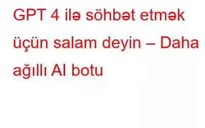 GPT 4 ilə söhbət etmək üçün salam deyin – Daha ağıllı AI botu