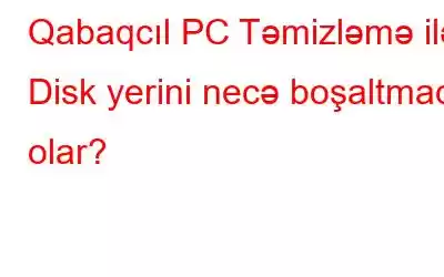 Qabaqcıl PC Təmizləmə ilə Disk yerini necə boşaltmaq olar?