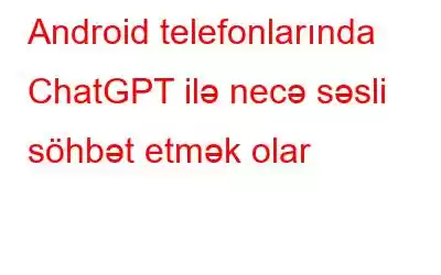 Android telefonlarında ChatGPT ilə necə səsli söhbət etmək olar