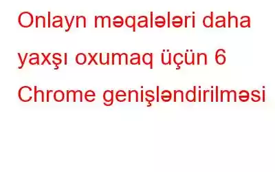 Onlayn məqalələri daha yaxşı oxumaq üçün 6 Chrome genişləndirilməsi