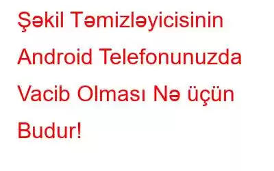 Şəkil Təmizləyicisinin Android Telefonunuzda Vacib Olması Nə üçün Budur!