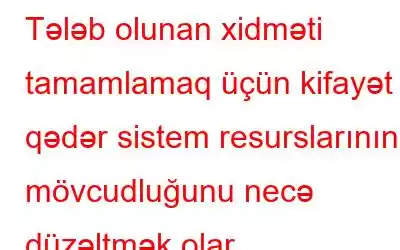 Tələb olunan xidməti tamamlamaq üçün kifayət qədər sistem resurslarının mövcudluğunu necə düzəltmək olar