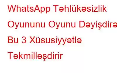 WhatsApp Təhlükəsizlik Oyununu Oyunu Dəyişdirən Bu 3 Xüsusiyyətlə Təkmilləşdirir