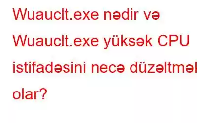 Wuauclt.exe nədir və Wuauclt.exe yüksək CPU istifadəsini necə düzəltmək olar?