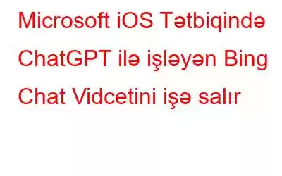 Microsoft iOS Tətbiqində ChatGPT ilə işləyən Bing Chat Vidcetini işə salır