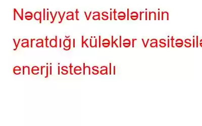 Nəqliyyat vasitələrinin yaratdığı küləklər vasitəsilə enerji istehsalı