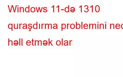 Windows 11-də 1310 quraşdırma problemini necə həll etmək olar