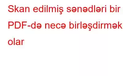 Skan edilmiş sənədləri bir PDF-də necə birləşdirmək olar