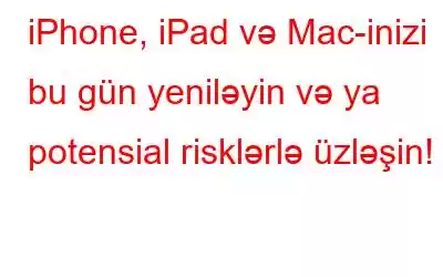 iPhone, iPad və Mac-inizi bu gün yeniləyin və ya potensial risklərlə üzləşin!