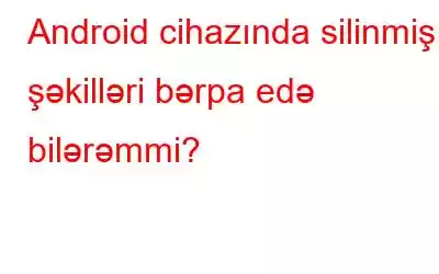 Android cihazında silinmiş şəkilləri bərpa edə bilərəmmi?