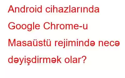 Android cihazlarında Google Chrome-u Masaüstü rejimində necə dəyişdirmək olar?