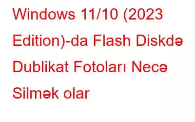 Windows 11/10 (2023 Edition)-da Flash Diskdə Dublikat Fotoları Necə Silmək olar