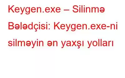 Keygen.exe – Silinmə Bələdçisi: Keygen.exe-ni silməyin ən yaxşı yolları