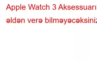 Apple Watch 3 Aksessuarı əldən verə bilməyəcəksiniz