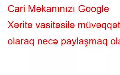 Cari Məkanınızı Google Xəritə vasitəsilə müvəqqəti olaraq necə paylaşmaq olar