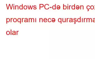 Windows PC-də birdən çox proqramı necə quraşdırmaq olar