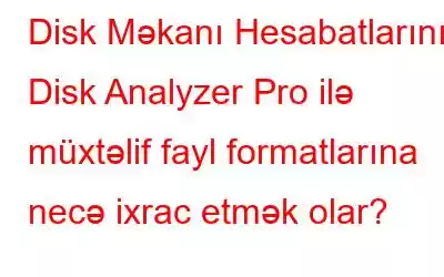 Disk Məkanı Hesabatlarını Disk Analyzer Pro ilə müxtəlif fayl formatlarına necə ixrac etmək olar?