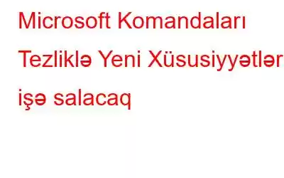 Microsoft Komandaları Tezliklə Yeni Xüsusiyyətləri işə salacaq