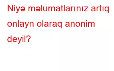 Niyə məlumatlarınız artıq onlayn olaraq anonim deyil?