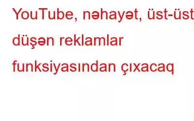 YouTube, nəhayət, üst-üstə düşən reklamlar funksiyasından çıxacaq