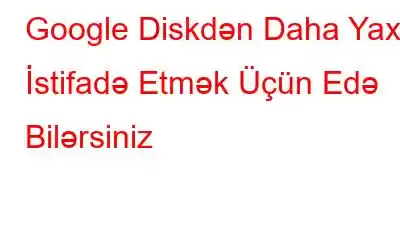 Google Diskdən Daha Yaxşı İstifadə Etmək Üçün Edə Bilərsiniz