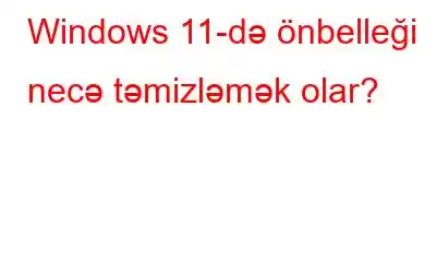 Windows 11-də önbelleği necə təmizləmək olar?