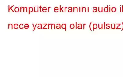 Kompüter ekranını audio ilə necə yazmaq olar (pulsuz)