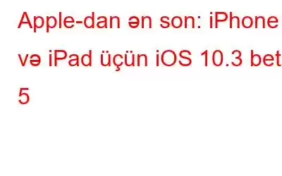 Apple-dan ən son: iPhone və iPad üçün iOS 10.3 beta 5