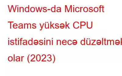 Windows-da Microsoft Teams yüksək CPU istifadəsini necə düzəltmək olar (2023)