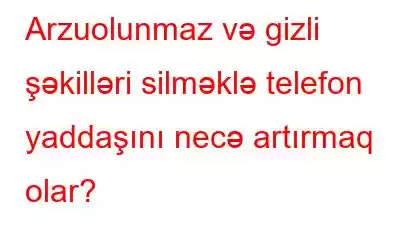 Arzuolunmaz və gizli şəkilləri silməklə telefon yaddaşını necə artırmaq olar?