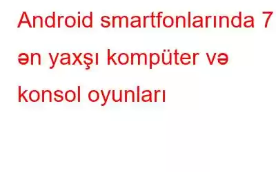 Android smartfonlarında 7 ən yaxşı kompüter və konsol oyunları