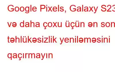 Google Pixels, Galaxy S23 və daha çoxu üçün ən son təhlükəsizlik yeniləməsini qaçırmayın