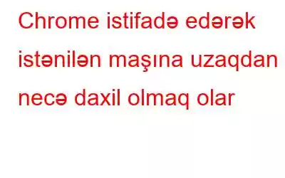 Chrome istifadə edərək istənilən maşına uzaqdan necə daxil olmaq olar