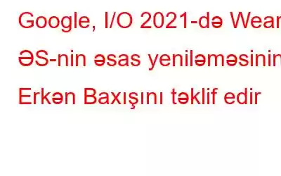 Google, I/O 2021-də Wear ƏS-nin əsas yeniləməsinin Erkən Baxışını təklif edir