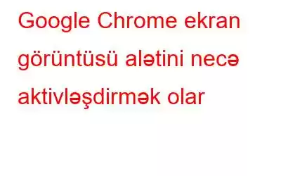 Google Chrome ekran görüntüsü alətini necə aktivləşdirmək olar