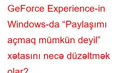 GeForce Experience-in Windows-da “Paylaşımı açmaq mümkün deyil” xətasını necə düzəltmək olar?