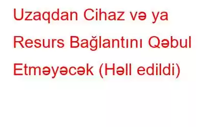 Uzaqdan Cihaz və ya Resurs Bağlantını Qəbul Etməyəcək (Həll edildi)