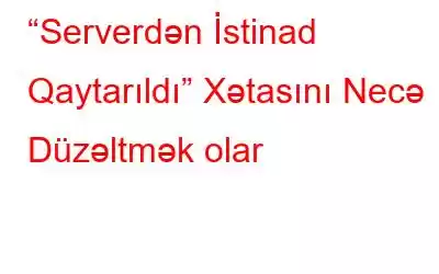 “Serverdən İstinad Qaytarıldı” Xətasını Necə Düzəltmək olar